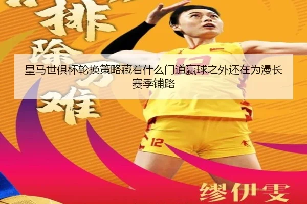 皇马世俱杯轮换策略藏着什么门道赢球之外还在为漫长赛季铺路