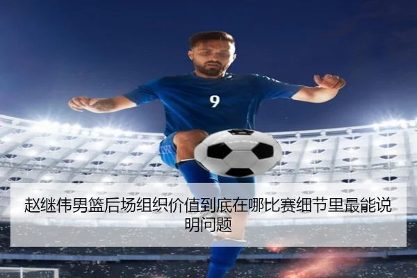 赵继伟男篮后场组织价值到底在哪比赛细节里最能说明问题